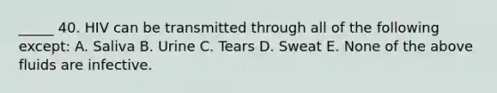 _____ 40. HIV can be transmitted through all of the following except: A. Saliva B. Urine C. Tears D. Sweat E. None of the above fluids are infective.