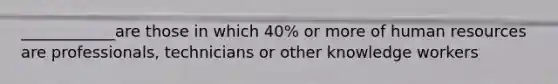 ____________are those in which 40% or more of human resources are professionals, technicians or other knowledge workers