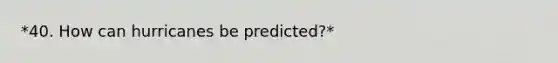 *40. How can hurricanes be predicted?*