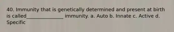 40. Immunity that is genetically determined and present at birth is called_______________ immunity. a. Auto b. Innate c. Active d. Specific