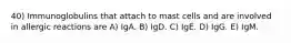 40) Immunoglobulins that attach to mast cells and are involved in allergic reactions are A) IgA. B) IgD. C) IgE. D) IgG. E) IgM.