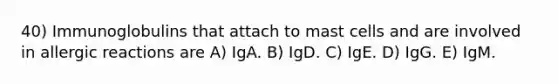 40) Immunoglobulins that attach to mast cells and are involved in allergic reactions are A) IgA. B) IgD. C) IgE. D) IgG. E) IgM.