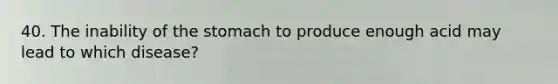 40. The inability of the stomach to produce enough acid may lead to which disease?
