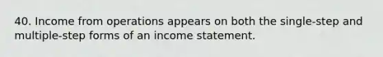 40. Income from operations appears on both the single-step and multiple-step forms of an income statement.