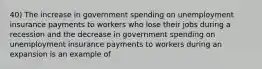 40) The increase in government spending on unemployment insurance payments to workers who lose their jobs during a recession and the decrease in government spending on unemployment insurance payments to workers during an expansion is an example of