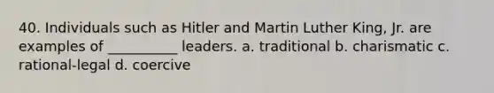 40. Individuals such as Hitler and Martin Luther King, Jr. are examples of __________ leaders.​ a. traditional b. ​charismatic c. ​rational-legal d. ​coercive