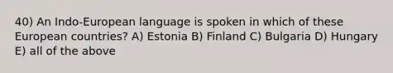 40) An Indo-European language is spoken in which of these European countries? A) Estonia B) Finland C) Bulgaria D) Hungary E) all of the above