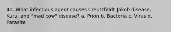 40. What infectious agent causes Creutzfeldt-Jakob disease, Kuru, and "mad cow" disease? a. Prion b. Bacteria c. Virus d. Parasite