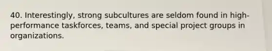 40. Interestingly, strong subcultures are seldom found in high-performance taskforces, teams, and special project groups in organizations.