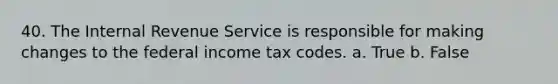 40. The Internal Revenue Service is responsible for making changes to the federal income tax codes. a. True b. False