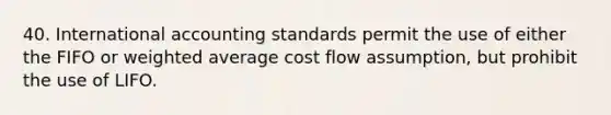 40. International accounting standards permit the use of either the FIFO or weighted average cost flow assumption, but prohibit the use of LIFO.