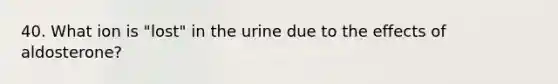 40. What ion is "lost" in the urine due to the effects of aldosterone?