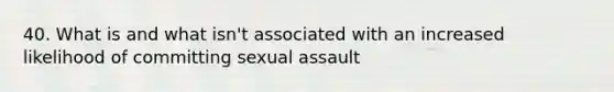 40. What is and what isn't associated with an increased likelihood of committing sexual assault