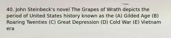 40. John Steinbeck's novel The Grapes of Wrath depicts the period of United States history known as the (A) Gilded Age (B) Roaring Twenties (C) Great Depression (D) Cold War (E) Vietnam era