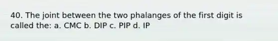 40. The joint between the two phalanges of the first digit is called the: a. CMC b. DIP c. PIP d. IP