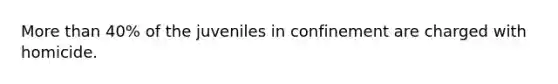 More than 40% of the juveniles in confinement are charged with homicide.