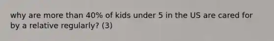 why are more than 40% of kids under 5 in the US are cared for by a relative regularly? (3)