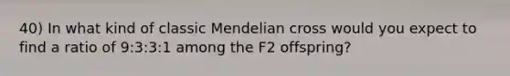 40) In what kind of classic Mendelian cross would you expect to find a ratio of 9:3:3:1 among the F2 offspring?