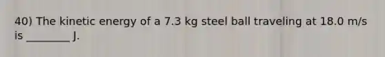 40) The kinetic energy of a 7.3 kg steel ball traveling at 18.0 m/s is ________ J.