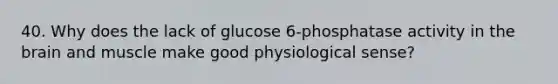 40. Why does the lack of glucose 6-phosphatase activity in <a href='https://www.questionai.com/knowledge/kLMtJeqKp6-the-brain' class='anchor-knowledge'>the brain</a> and muscle make good physiological sense?