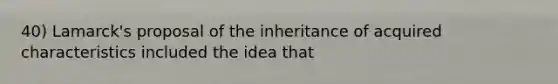 40) Lamarck's proposal of the inheritance of acquired characteristics included the idea that