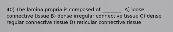 40) The lamina propria is composed of ________. A) loose connective tissue B) dense irregular connective tissue C) dense regular connective tissue D) reticular connective tissue