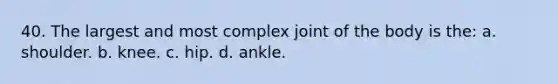 40. The largest and most complex joint of the body is the: a. shoulder. b. knee. c. hip. d. ankle.