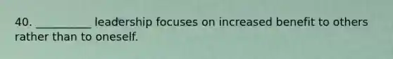 40. __________ leadership focuses on increased benefit to others rather than to oneself.