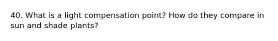 40. What is a light compensation point? How do they compare in sun and shade plants?