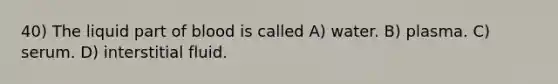 40) The liquid part of blood is called A) water. B) plasma. C) serum. D) interstitial fluid.