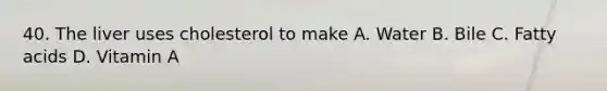 40. The liver uses cholesterol to make A. Water B. Bile C. Fatty acids D. Vitamin A