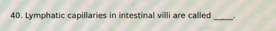 40. Lymphatic capillaries in intestinal villi are called _____.