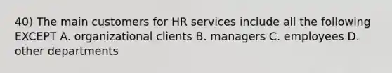 40) The main customers for HR services include all the following EXCEPT A. organizational clients B. managers C. employees D. other departments