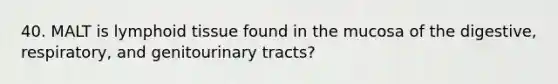 40. MALT is lymphoid tissue found in the mucosa of the digestive, respiratory, and genitourinary tracts?