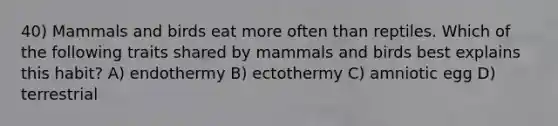 40) Mammals and birds eat more often than reptiles. Which of the following traits shared by mammals and birds best explains this habit? A) endothermy B) ectothermy C) amniotic egg D) terrestrial