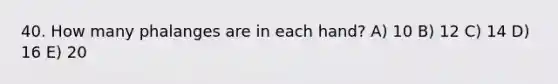 40. How many phalanges are in each hand? A) 10 B) 12 C) 14 D) 16 E) 20