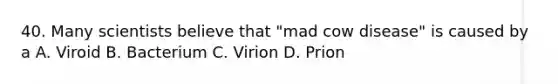 40. Many scientists believe that "mad cow disease" is caused by a A. Viroid B. Bacterium C. Virion D. Prion