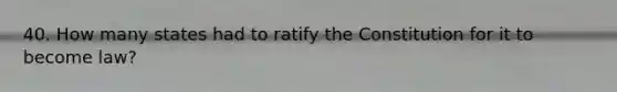 40. How many states had to ratify the Constitution for it to become law?