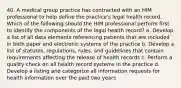 40. A medical group practice has contracted with an HIM professional to help define the practice's legal health record. Which of the following should the HIM professional perform first to identify the components of the legal health record? a. Develop a list of all data elements referencing patients that are included in both paper and electronic systems of the practice b. Develop a list of statutes, regulations, rules, and guidelines that contain requirements affecting the release of health records c. Perform a quality check on all health record systems in the practice d. Develop a listing and categorize all information requests for health information over the past two years