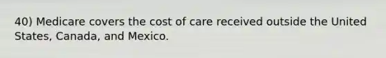 40) Medicare covers the cost of care received outside the United States, Canada, and Mexico.