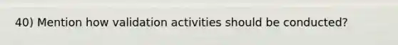 40) Mention how validation activities should be conducted?