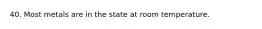 40. Most metals are in the state at room temperature.