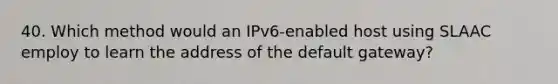 40. Which method would an IPv6-enabled host using SLAAC employ to learn the address of the default gateway?