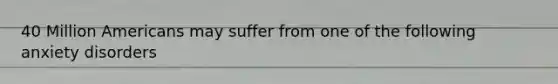 40 Million Americans may suffer from one of the following anxiety disorders