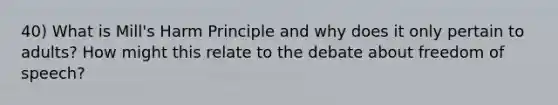 40) What is Mill's Harm Principle and why does it only pertain to adults? How might this relate to the debate about freedom of speech?