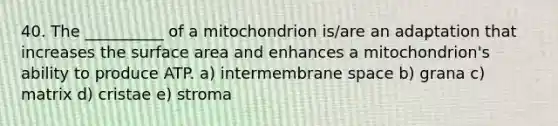 40. The __________ of a mitochondrion is/are an adaptation that increases the surface area and enhances a mitochondrion's ability to produce ATP. a) intermembrane space b) grana c) matrix d) cristae e) stroma