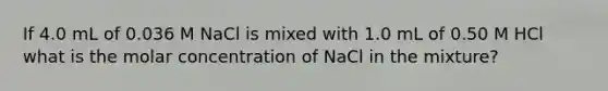 If 4.0 mL of 0.036 M NaCl is mixed with 1.0 mL of 0.50 M HCl what is the molar concentration of NaCl in the mixture?