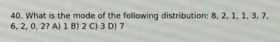 40. What is the mode of the following distribution: 8, 2, 1, 1, 3, 7, 6, 2, 0, 2? A) 1 B) 2 C) 3 D) 7