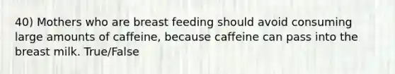 40) Mothers who are breast feeding should avoid consuming large amounts of caffeine, because caffeine can pass into the breast milk. True/False