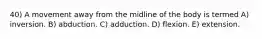 40) A movement away from the midline of the body is termed A) inversion. B) abduction. C) adduction. D) flexion. E) extension.